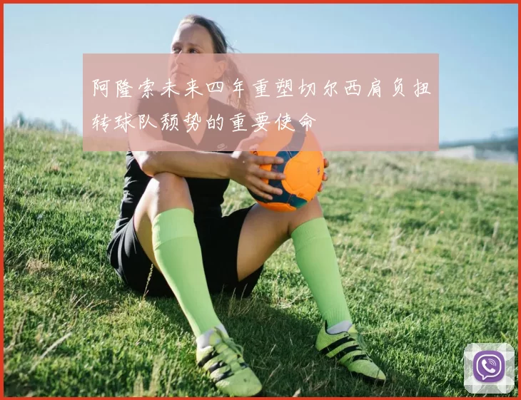 阿隆索未来四年重塑切尔西肩负扭转球队颓势的重要使命