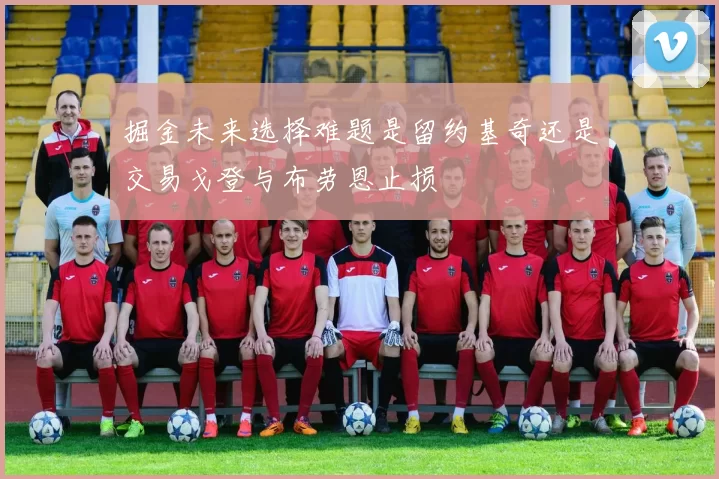 掘金未来选择难题是留约基奇还是交易戈登与布劳恩止损