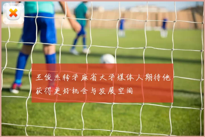 王俊杰转学麻省大学媒体人期待他获得更好机会与发展空间
