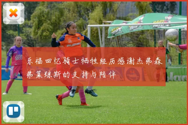 乐福回忆骑士牺牲经历感谢杰弗森弗莱琼斯的支持与陪伴