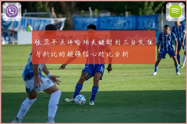 张卫平点评哈珀关键时刻三分失准与科比的超强信心对比分析