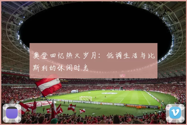 奥登回忆热火岁月：低调生活与比斯利的休闲时光