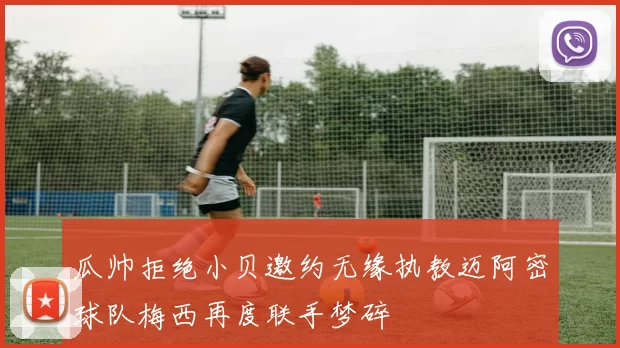 瓜帅拒绝小贝邀约无缘执教迈阿密球队梅西再度联手梦碎