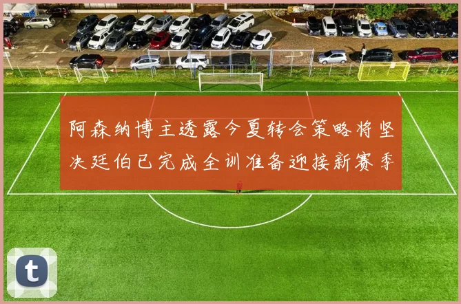阿森纳博主透露今夏转会策略将坚决廷伯已完成全训准备迎接新赛季