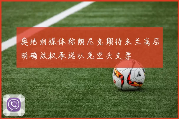 奥地利媒体称朗尼克期待米兰高层明确放权承诺以免空头支票