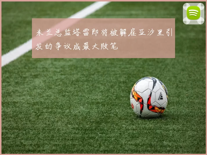 米兰总监塔雷即将被解雇亚沙里引发的争议成最大败笔