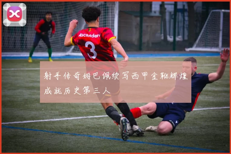 射手传奇姆巴佩续写西甲金靴辉煌成就历史第三人