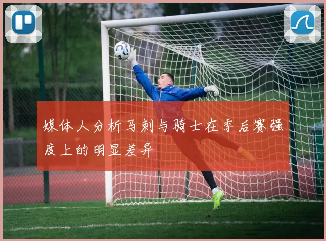 媒体人分析马刺与骑士在季后赛强度上的明显差异